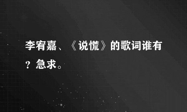 李宥嘉、《说慌》的歌词谁有？急求。