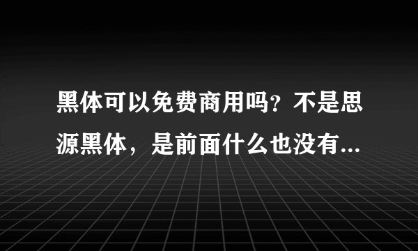 黑体可以免费商用吗？不是思源黑体，是前面什么也没有，只有两个字《黑体》，这款字体可以免费商用吗？