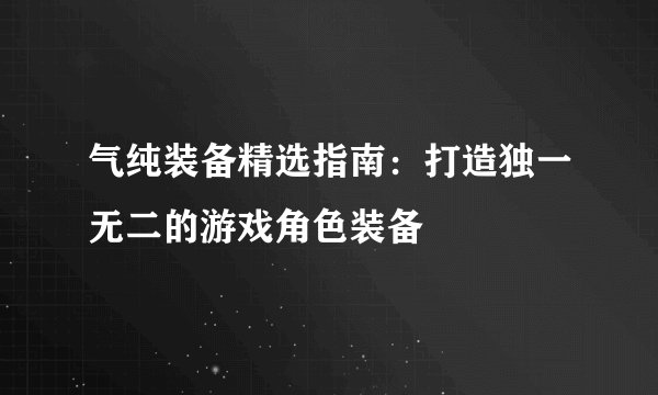 气纯装备精选指南：打造独一无二的游戏角色装备