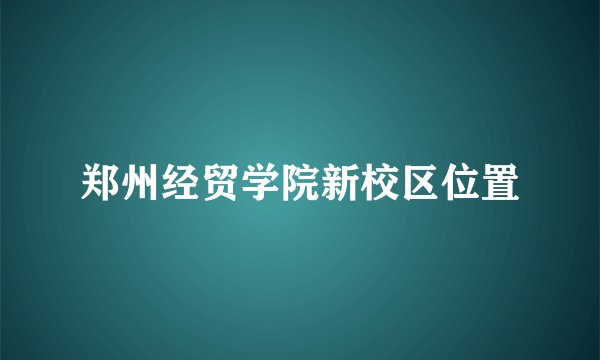 郑州经贸学院新校区位置
