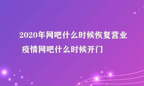 2020年网吧什么时候恢复营业 疫情网吧什么时候开门