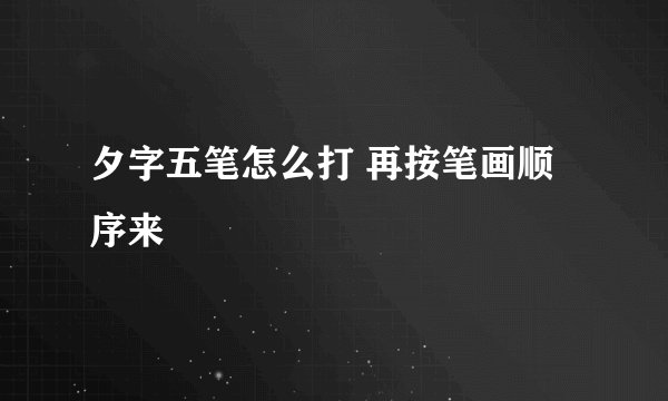 夕字五笔怎么打 再按笔画顺序来