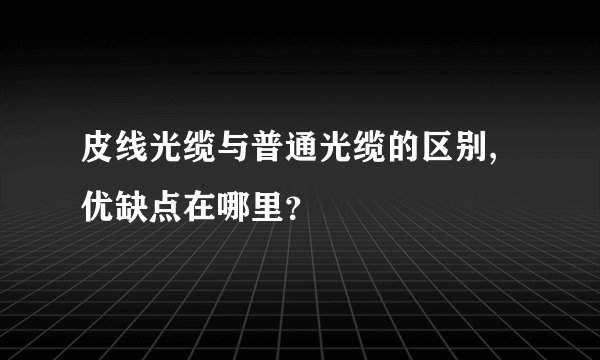 皮线光缆与普通光缆的区别,优缺点在哪里？