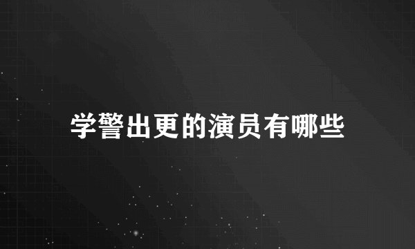 学警出更的演员有哪些