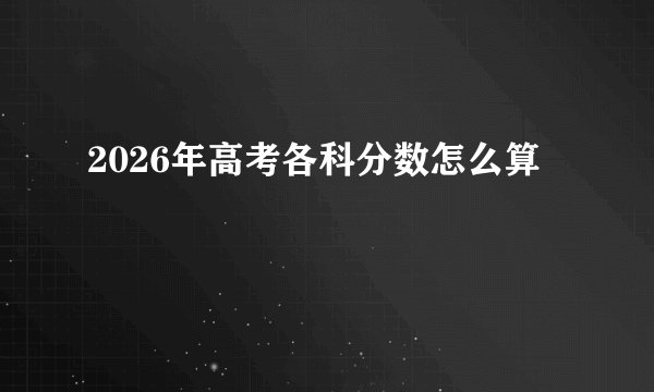 2026年高考各科分数怎么算