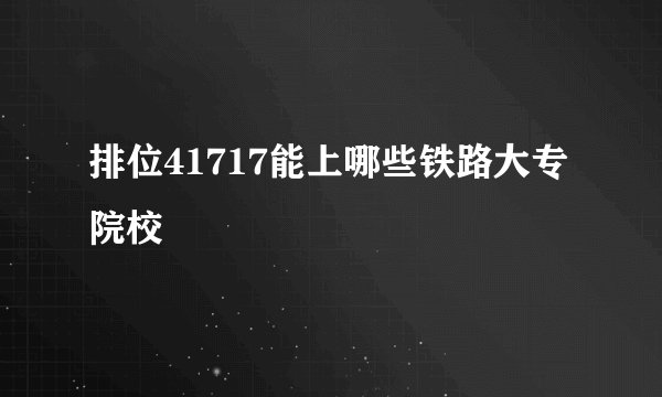 排位41717能上哪些铁路大专院校