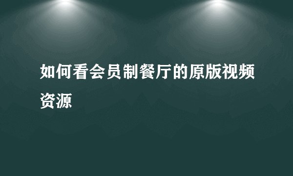 如何看会员制餐厅的原版视频资源