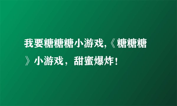 我要糖糖糖小游戏,《糖糖糖》小游戏，甜蜜爆炸！