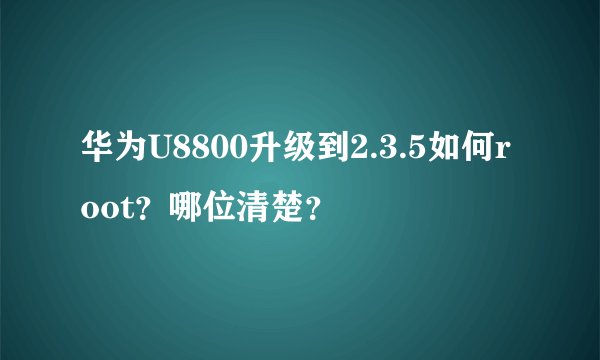 华为U8800升级到2.3.5如何root？哪位清楚？
