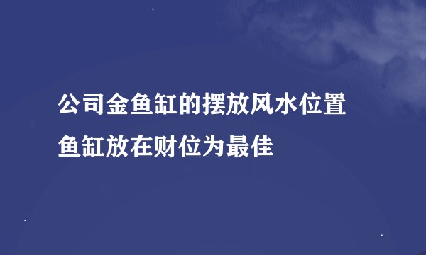 公司金鱼缸的摆放风水位置 鱼缸放在财位为最佳