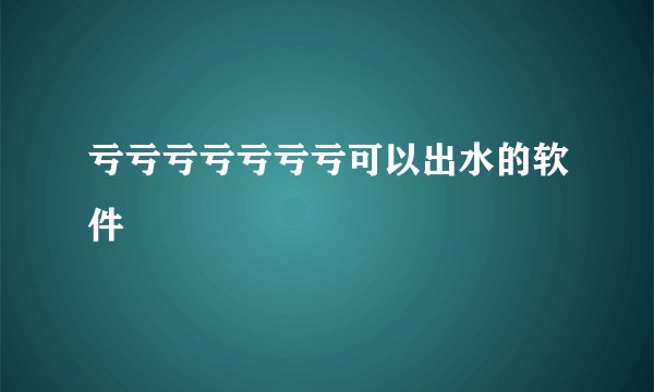 亏亏亏亏亏亏亏可以出水的软件