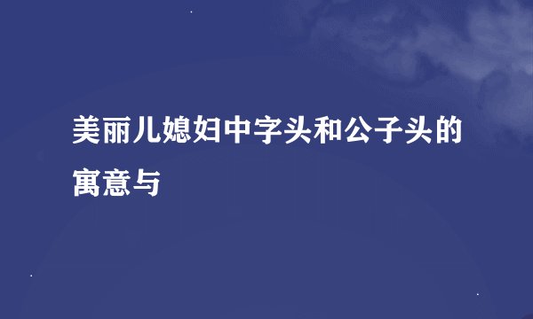 美丽儿媳妇中字头和公子头的寓意与