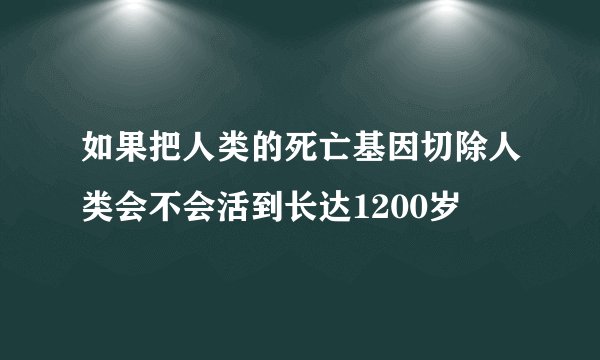 如果把人类的死亡基因切除人类会不会活到长达1200岁