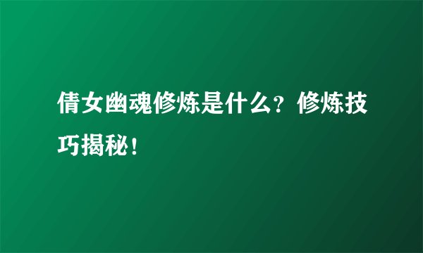 倩女幽魂修炼是什么？修炼技巧揭秘！