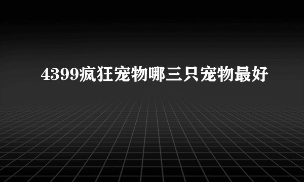 4399疯狂宠物哪三只宠物最好