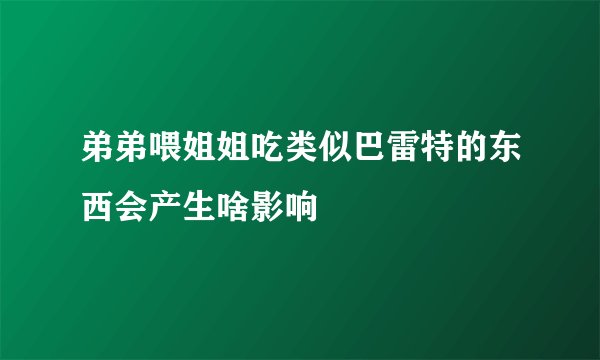 弟弟喂姐姐吃类似巴雷特的东西会产生啥影响