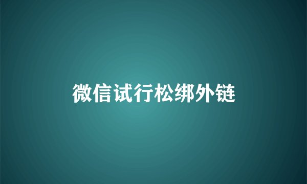 微信试行松绑外链