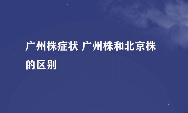 广州株症状 广州株和北京株的区别