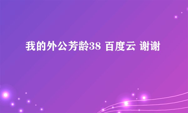 我的外公芳龄38 百度云 谢谢