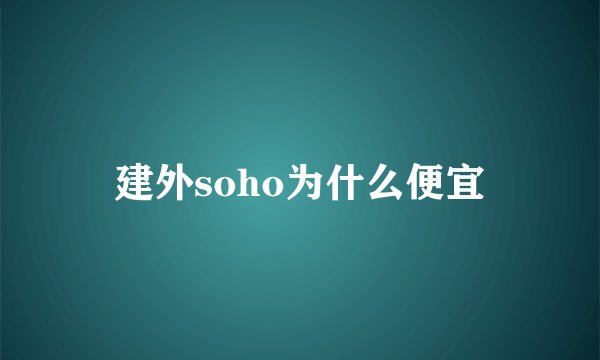 建外soho为什么便宜