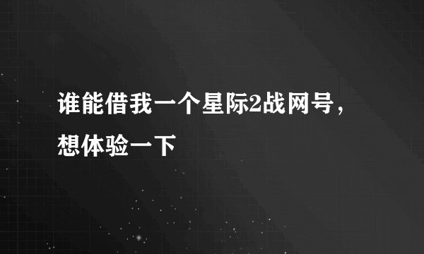 谁能借我一个星际2战网号，想体验一下