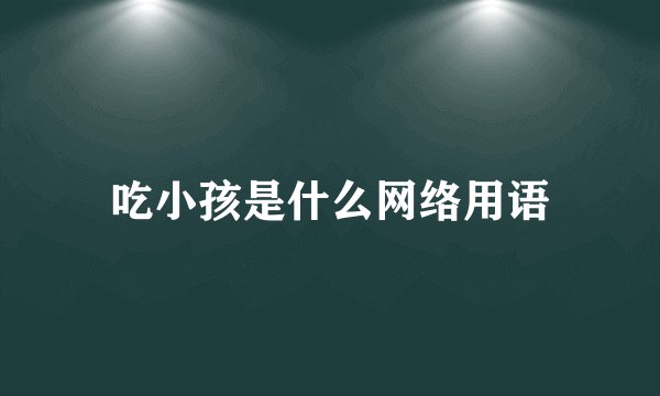 吃小孩是什么网络用语