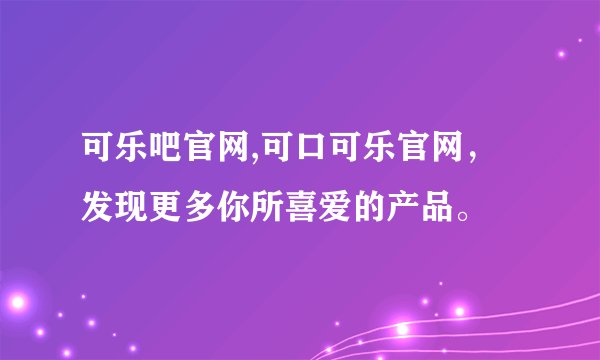 可乐吧官网,可口可乐官网，发现更多你所喜爱的产品。