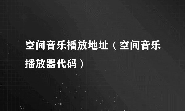 空间音乐播放地址（空间音乐播放器代码）