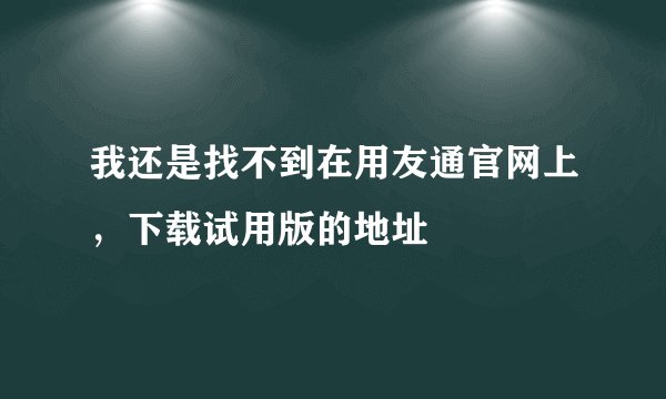 我还是找不到在用友通官网上，下载试用版的地址
