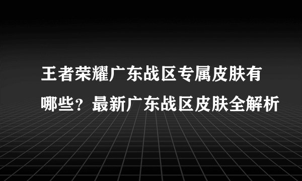 王者荣耀广东战区专属皮肤有哪些？最新广东战区皮肤全解析