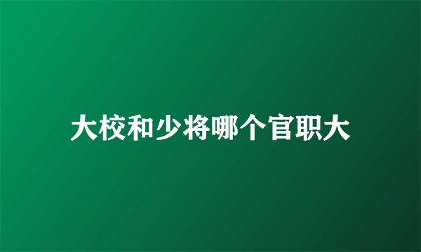 大校和少将哪个官职大