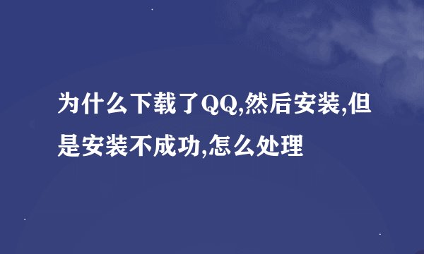 为什么下载了QQ,然后安装,但是安装不成功,怎么处理