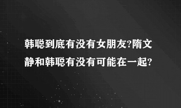 韩聪到底有没有女朋友?隋文静和韩聪有没有可能在一起?