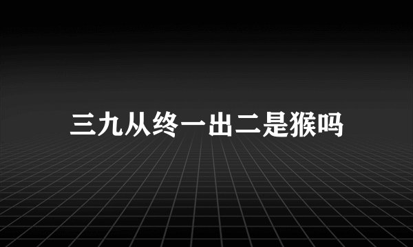 三九从终一出二是猴吗