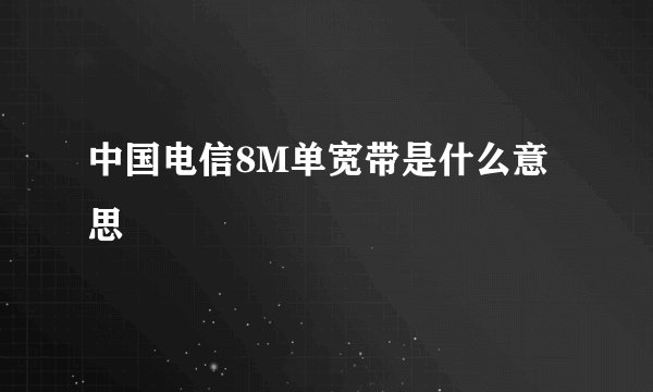 中国电信8M单宽带是什么意思