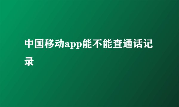 中国移动app能不能查通话记录