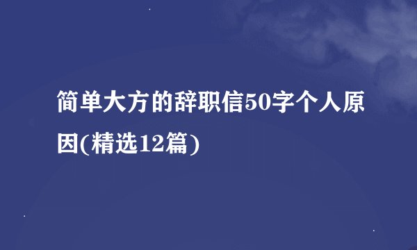 简单大方的辞职信50字个人原因(精选12篇)