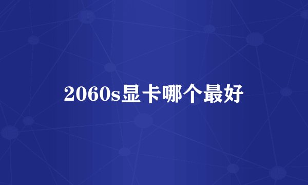 2060s显卡哪个最好