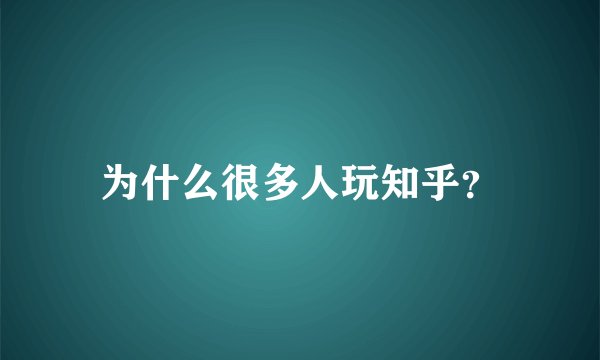 为什么很多人玩知乎？