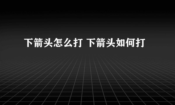 下箭头怎么打 下箭头如何打