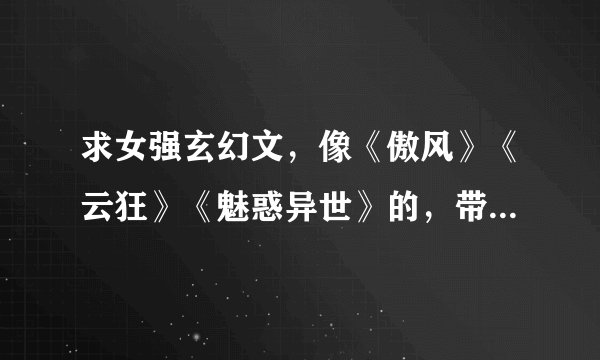 求女强玄幻文，像《傲风》《云狂》《魅惑异世》的，带简介，不要虐的。谢谢