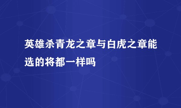英雄杀青龙之章与白虎之章能选的将都一样吗