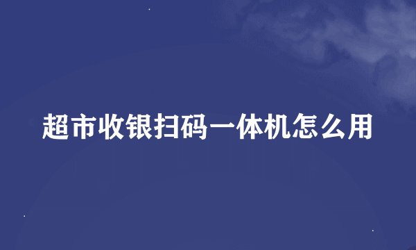 超市收银扫码一体机怎么用