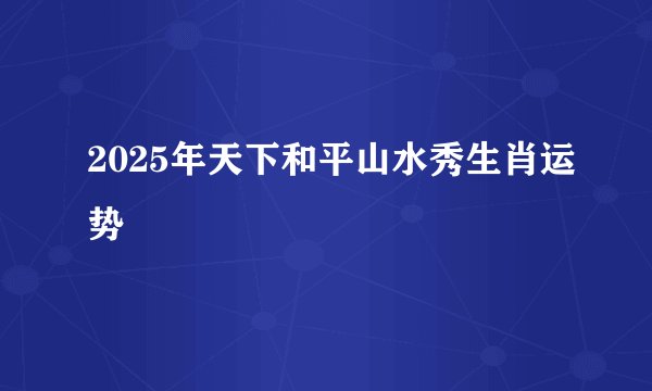 2025年天下和平山水秀生肖运势