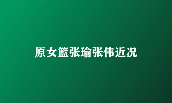 原女篮张瑜张伟近况