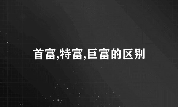 首富,特富,巨富的区别