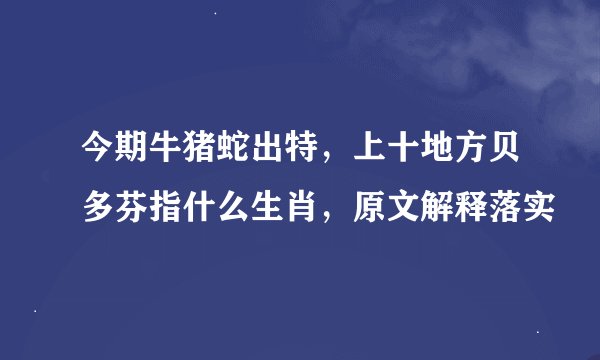 今期牛猪蛇出特，上十地方贝多芬指什么生肖，原文解释落实