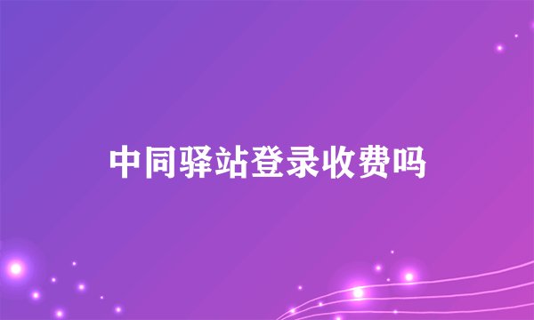中同驿站登录收费吗