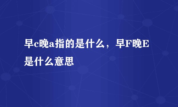 早c晚a指的是什么，早F晚E是什么意思