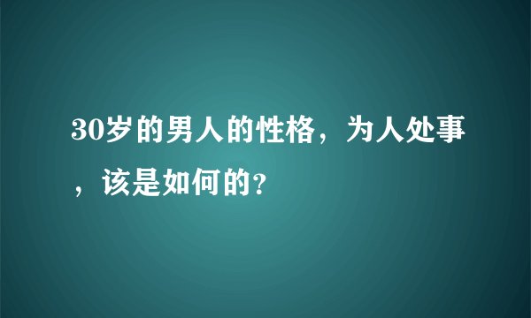 30岁的男人的性格，为人处事，该是如何的？